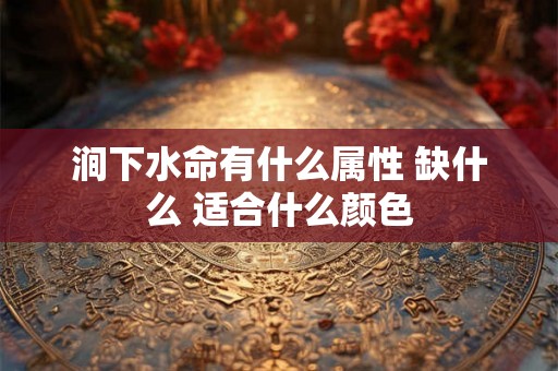 涧下水命有什么属性 缺什么 适合什么颜色