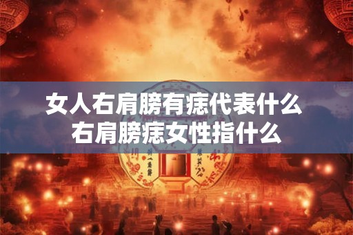女人右肩膀有痣代表什么 右肩膀痣女性指什么