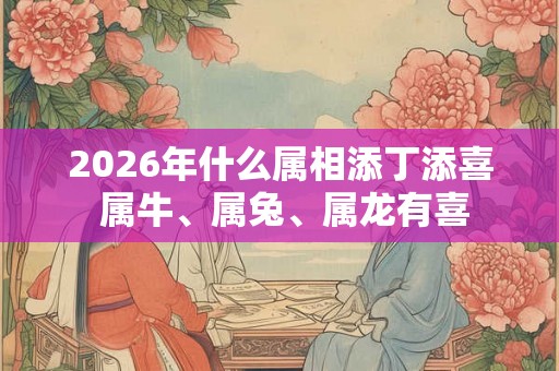 2026年什么属相添丁添喜 属牛、属兔、属龙有喜