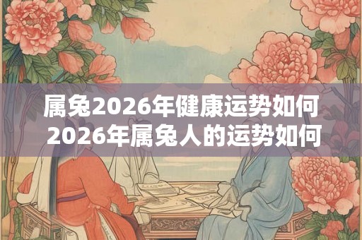 属兔2026年健康运势如何 2026年属兔人的运势如何 属兔2026年健康运势如何 2026年属兔人的运势如何