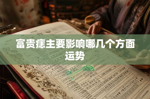 富贵痣主要影响哪几个方面运势 富贵痣主要影响哪几个方面运势