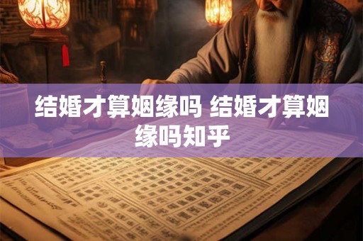 结婚才算姻缘吗 结婚才算姻缘吗知乎