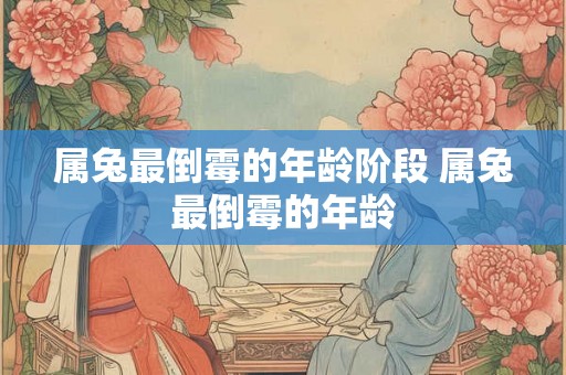 属兔最倒霉的年龄阶段 属兔最倒霉的年龄 属兔最倒霉的年龄阶段 属兔最倒霉的年龄