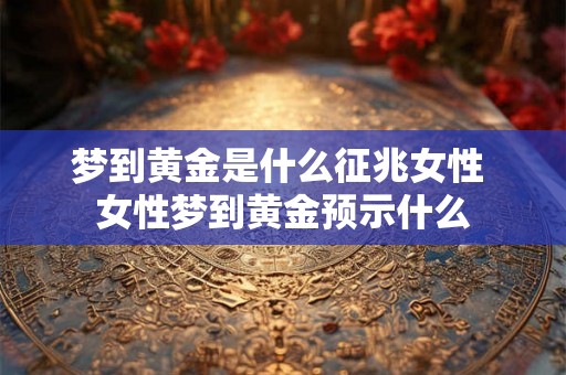 梦到黄金是什么征兆女性 女性梦到黄金预示什么 梦到黄金是什么征兆女性 女性梦到黄金预示什么