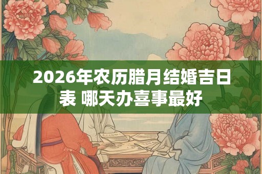2026年农历腊月结婚吉日表 哪天办喜事最好