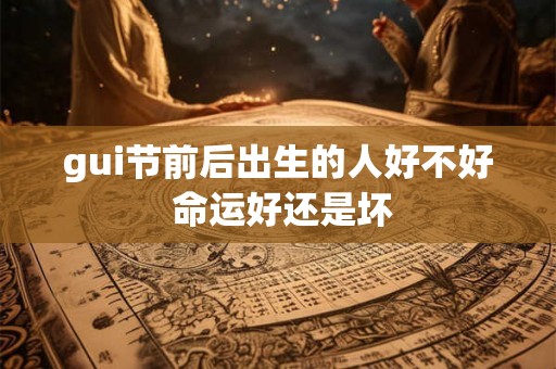 gui节前后出生的人好不好 命运好还是坏