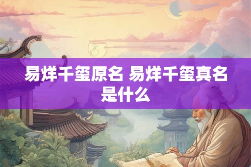 易烊千玺原名 易烊千玺真名是什么