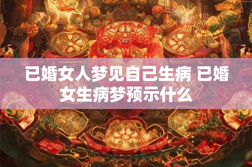 已婚女人梦见自己生病 已婚女生病梦预示什么 已婚女人梦见自己生病 已婚女生病梦预示什么