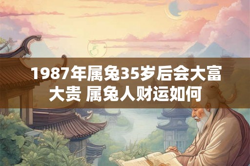 1987年属兔35岁后会大富大贵 属兔人财运如何