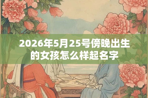 2026年5月25号傍晚出生的女孩怎么样起名字