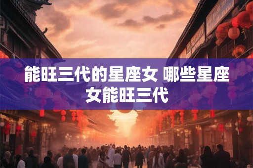 能旺三代的星座女 哪些星座女能旺三代