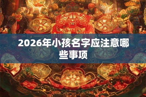2026年小孩名字应注意哪些事项