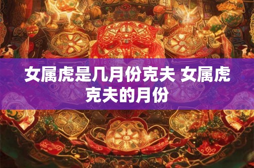 女属虎是几月份克夫 女属虎克夫的月份