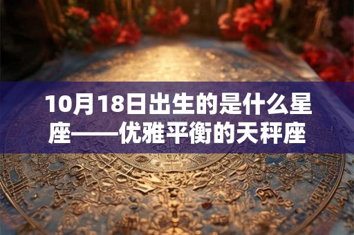 10月18日出生的是什么星座——优雅平衡的天秤座 10月18日出生的是什么星座——优雅平衡的天秤座