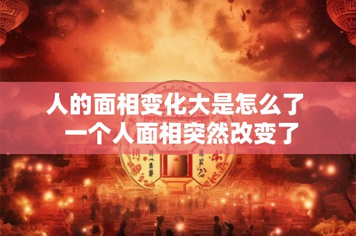 人的面相变化大是怎么了  一个人面相突然改变了