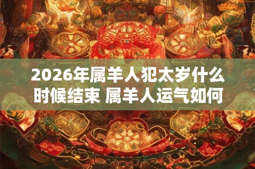 2026年属羊人犯太岁什么时候结束 属羊人运气如何