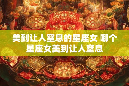 美到让人窒息的星座女 哪个星座女美到让人窒息