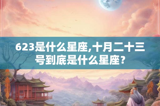 623是什么星座,十月二十三号到底是什么星座？