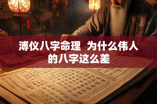 溥仪八字命理 为什么伟人的八字这么差 溥仪八字命理 为什么伟人的八字这么差