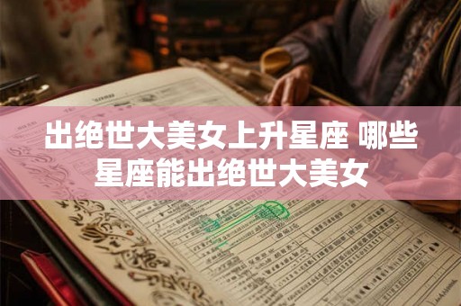 出绝世大美女上升星座 哪些星座能出绝世大美女