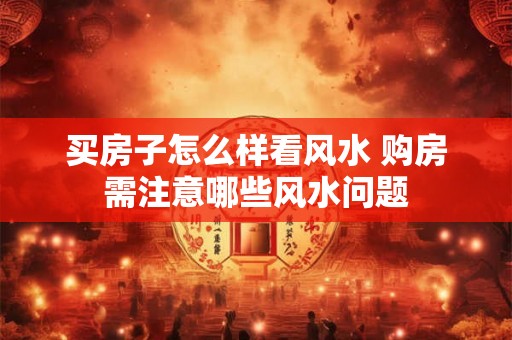 买房子怎么样看风水 购房需注意哪些风水问题