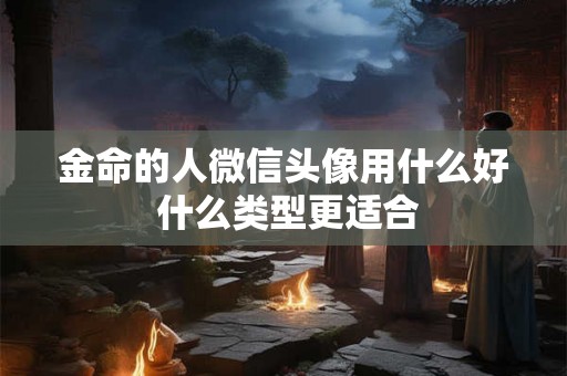 金命的人微信头像用什么好 什么类型更适合 金命的人微信头像用什么好 什么类型更适合