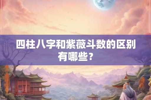 四柱八字和紫薇斗数的区别有哪些？