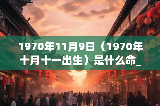 1970年11月9日（1970年十月十一出生）是什么命_命运如何