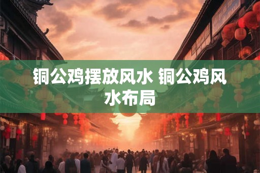 铜公鸡摆放风水 铜公鸡风水布局 铜公鸡摆放风水 铜公鸡风水布局