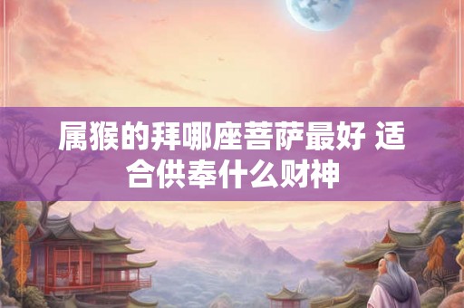 属猴的拜哪座菩萨最好 适合供奉什么财神
