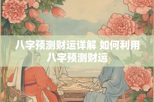 八字预测财运详解 如何利用八字预测财运