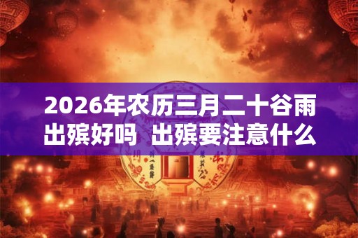 2026年农历三月二十谷雨出殡好吗  出殡要注意什么