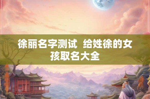 徐丽名字测试  给姓徐的女孩取名大全