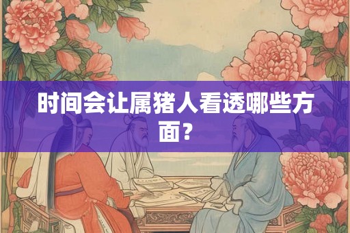 时间会让属猪人看透哪些方面？