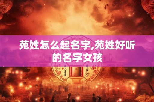 苑姓怎么起名字,苑姓好听的名字女孩