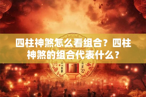 四柱神煞怎么看组合？四柱神煞的组合代表什么？