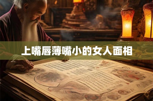上嘴唇薄嘴小的女人面相 上嘴唇薄嘴小的女人面相