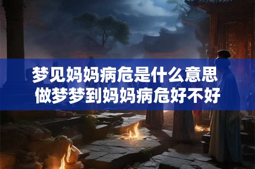 梦见妈妈病危是什么意思 做梦梦到妈妈病危好不好