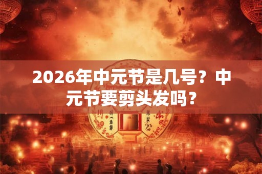2026年中元节是几号?中元节要剪头发吗? 2026年中元节是几号?中元节要剪头发吗?