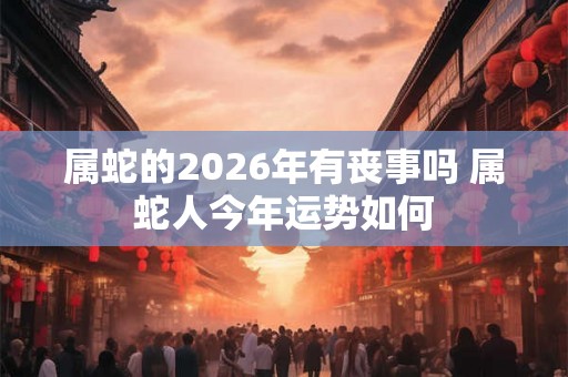属蛇的2026年有丧事吗 属蛇人今年运势如何