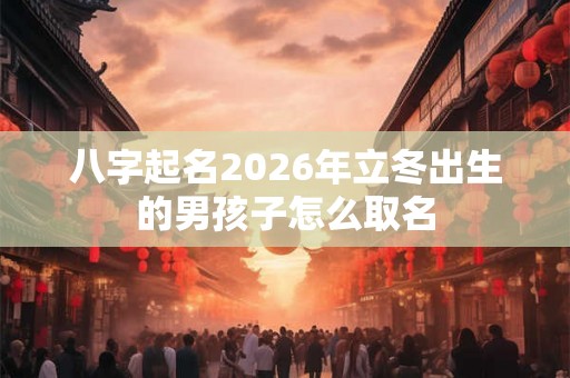 八字起名2026年立冬出生的男孩子怎么取名