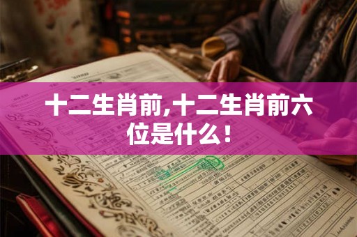 十二生肖前,十二生肖前六位是什么! 十二生肖前,十二生肖前六位是什么!