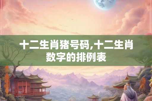 十二生肖猪号码,十二生肖数字的排例表