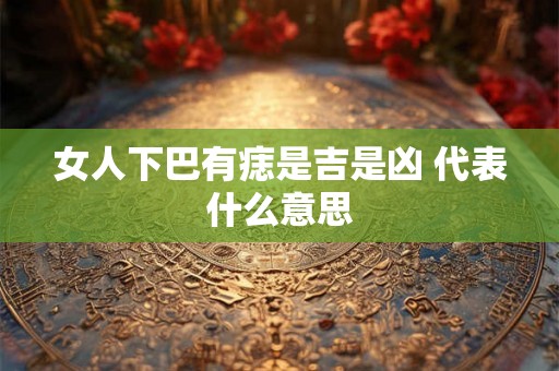 女人下巴有痣是吉是凶 代表什么意思 女人下巴有痣是吉是凶 代表什么意思