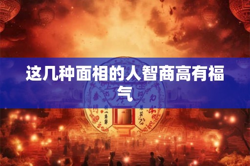 这几种面相的人智商高有福气