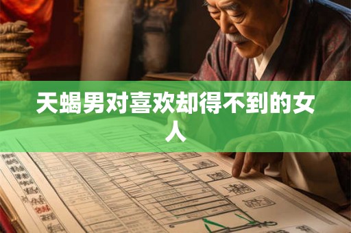 天蝎男对喜欢却得不到的女人 天蝎男对喜欢却得不到的女人