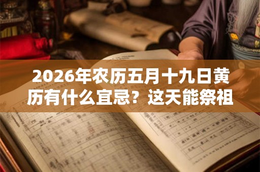 2026年农历五月十九日黄历有什么宜忌？这天能祭祖吗？