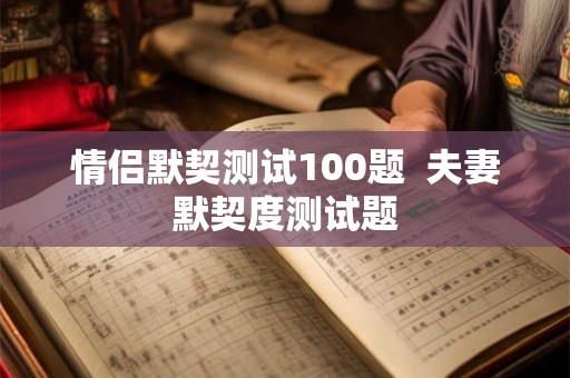 情侣默契测试100题  夫妻默契度测试题