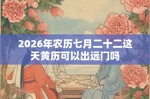 2026年农历七月二十二这天黄历可以出远门吗