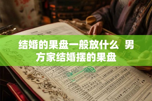 结婚的果盘一般放什么  男方家结婚摆的果盘